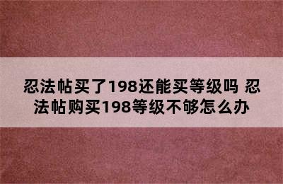 忍法帖买了198还能买等级吗 忍法帖购买198等级不够怎么办